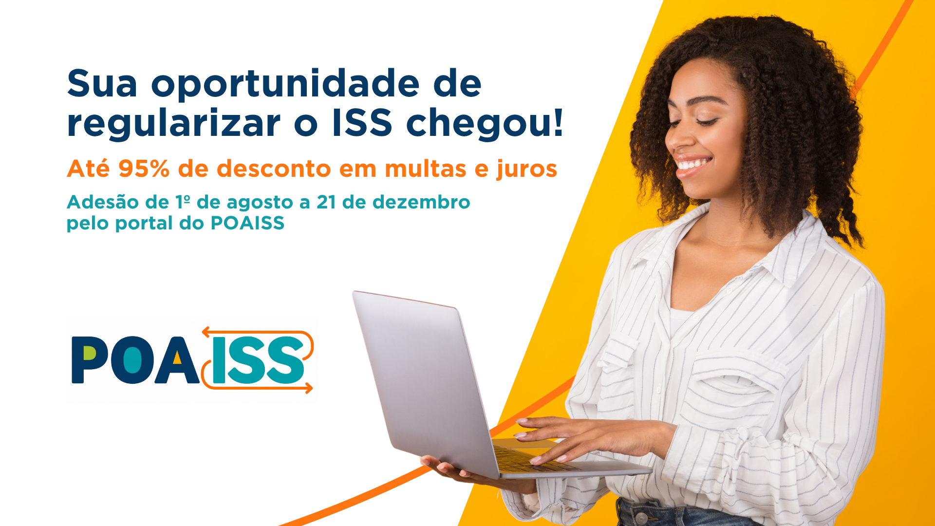 POAISS - Sua oportunidade de regularizar o ISS chegou! Até 95% de desconto em multas e juros. Adesão de 1/8 a 21/12 pelo portal do POAISS. Quanto antes aderir, maior será o número de parcelas disponíveis.